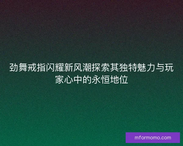 劲舞戒指闪耀新风潮探索其独特魅力与玩家心中的永恒地位