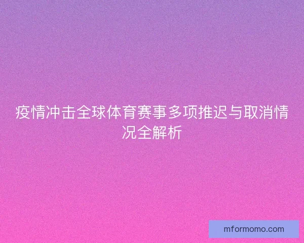 疫情冲击全球体育赛事多项推迟与取消情况全解析
