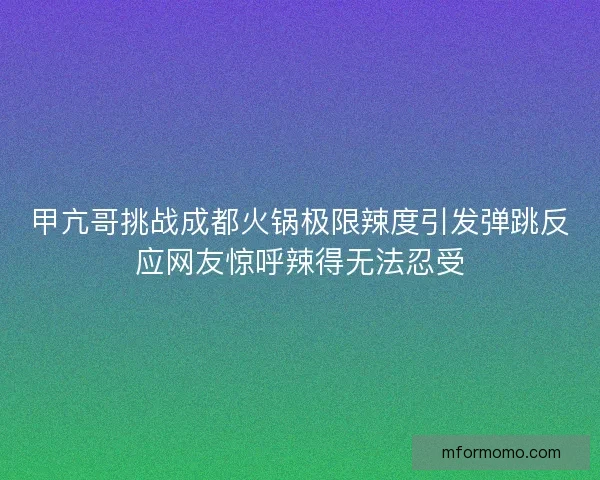甲亢哥挑战成都火锅极限辣度引发弹跳反应网友惊呼辣得无法忍受