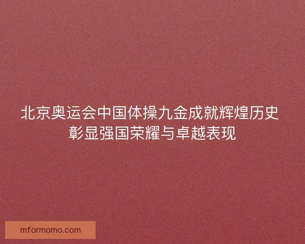 北京奥运会中国体操九金成就辉煌历史 彰显强国荣耀与卓越表现