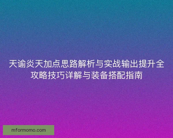 天谕炎天加点思路解析与实战输出提升全攻略技巧详解与装备搭配指南