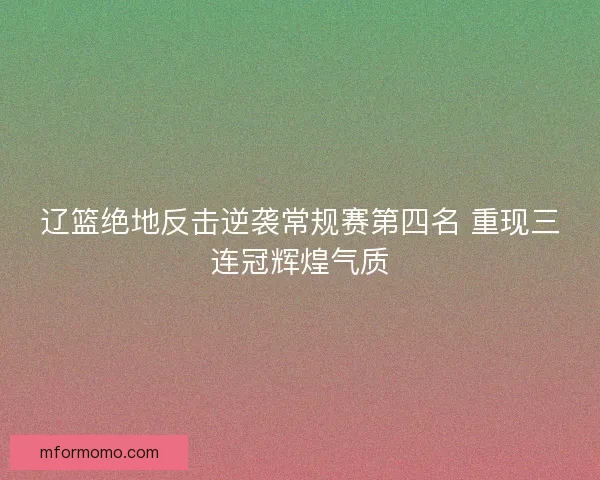 辽篮绝地反击逆袭常规赛第四名 重现三连冠辉煌气质