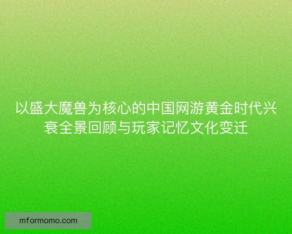 以盛大魔兽为核心的中国网游黄金时代兴衰全景回顾与玩家记忆文化变迁