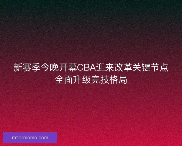 新赛季今晚开幕CBA迎来改革关键节点全面升级竞技格局